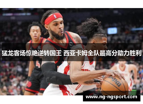 猛龙客场惊艳逆转国王 西亚卡姆全队最高分助力胜利