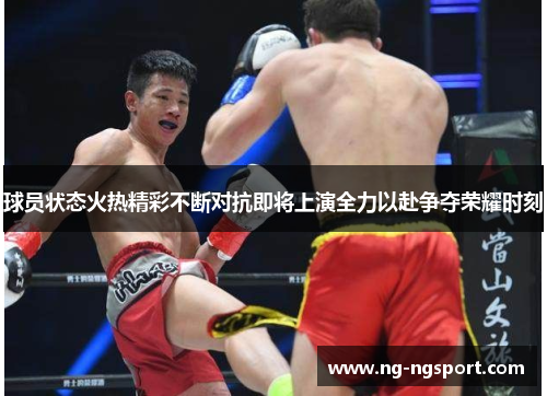 球员状态火热精彩不断对抗即将上演全力以赴争夺荣耀时刻