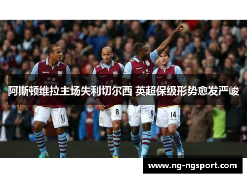 阿斯顿维拉主场失利切尔西 英超保级形势愈发严峻