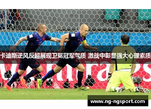 卡迪斯逆风反超展现卫冕冠军气质 激战中彰显强大心理素质