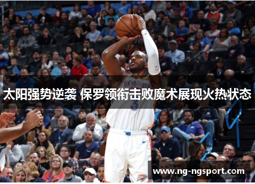 太阳强势逆袭 保罗领衔击败魔术展现火热状态