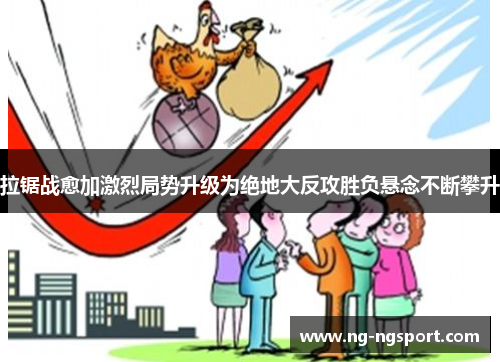 拉锯战愈加激烈局势升级为绝地大反攻胜负悬念不断攀升