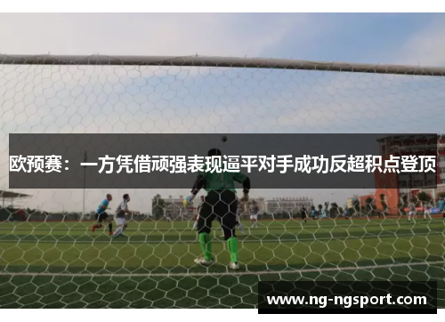 欧预赛：一方凭借顽强表现逼平对手成功反超积点登顶