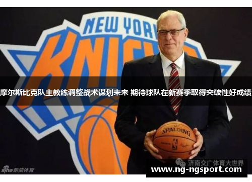 摩尔斯比克队主教练调整战术谋划未来 期待球队在新赛季取得突破性好成绩