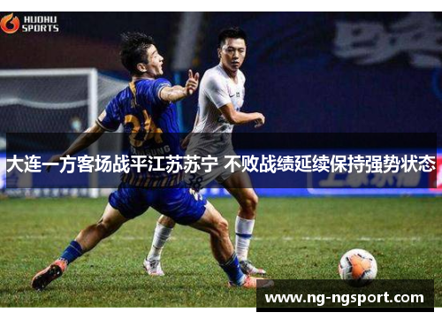 大连一方客场战平江苏苏宁 不败战绩延续保持强势状态