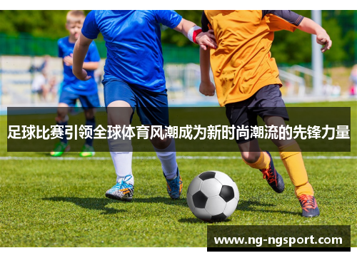 足球比赛引领全球体育风潮成为新时尚潮流的先锋力量