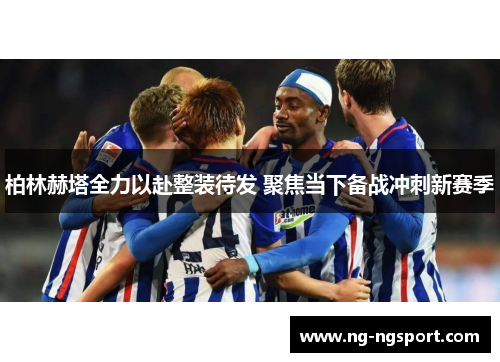 柏林赫塔全力以赴整装待发 聚焦当下备战冲刺新赛季
